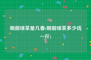 明前绿茶是几春(明前绿茶多少钱一斤)