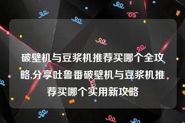 破壁机与豆浆机推荐买哪个全攻略,分享吐鲁番破壁机与豆浆机推荐买哪个实用新攻略
