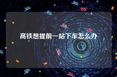 高铁想提前一站下车怎么办