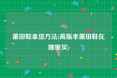 莆田鞋拿货方法(高版本莆田鞋在哪里买)