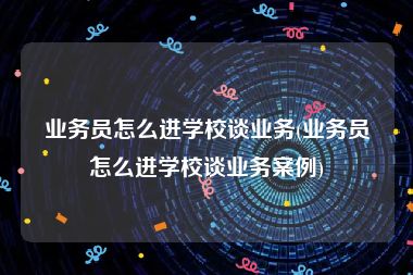 业务员怎么进学校谈业务(业务员怎么进学校谈业务案例)