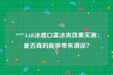  *** LAB冰感口罩冰爽效果实测：是否真的能够带来清凉？
