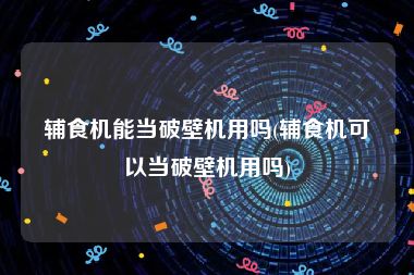 辅食机能当破壁机用吗(辅食机可以当破壁机用吗)