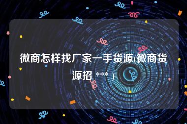 微商怎样找厂家一手货源(微商货源招 *** )