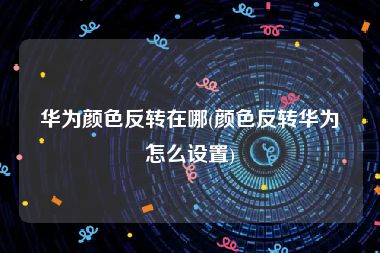 华为颜色反转在哪(颜色反转华为怎么设置)