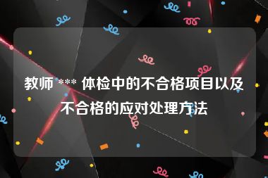教师 *** 体检中的不合格项目以及不合格的应对处理方法