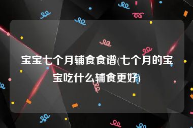 宝宝七个月辅食食谱(七个月的宝宝吃什么辅食更好)