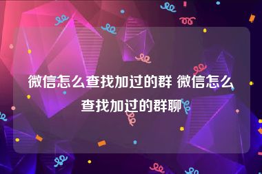 微信怎么查找加过的群 微信怎么查找加过的群聊
