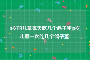 8岁的儿童每天吃几个鸽子蛋(8岁儿童一次吃几个鸽子蛋)