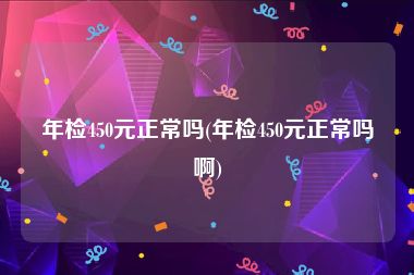 年检450元正常吗(年检450元正常吗啊)