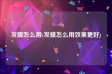 发膜怎么用(发膜怎么用效果更好)