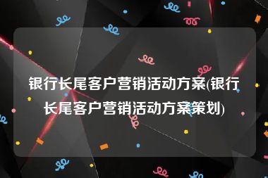 银行长尾客户营销活动方案(银行长尾客户营销活动方案策划)