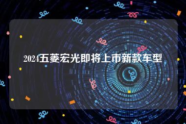 2024五菱宏光即将上市新款车型