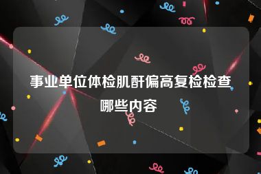事业单位体检肌酐偏高复检检查哪些内容 