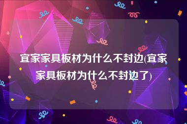 宜家家具板材为什么不封边(宜家家具板材为什么不封边了)