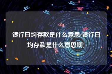 银行日均存款是什么意思(银行日均存款是什么意思啊)