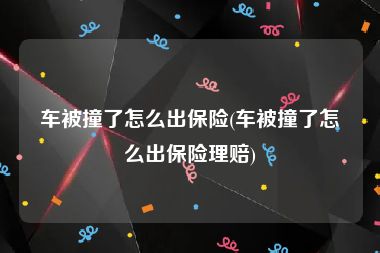 车被撞了怎么出保险(车被撞了怎么出保险理赔)