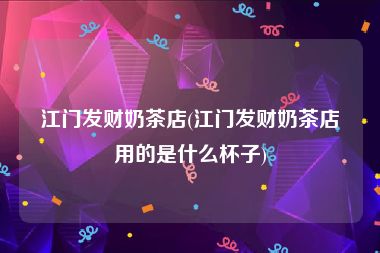 江门发财奶茶店(江门发财奶茶店用的是什么杯子)