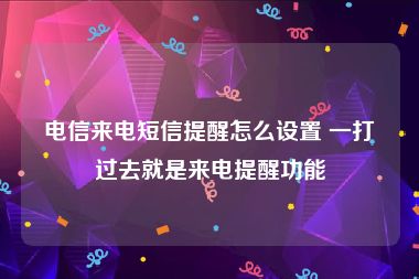 电信来电短信提醒怎么设置 一打过去就是来电提醒功能