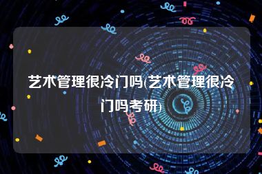 艺术管理很冷门吗(艺术管理很冷门吗考研)