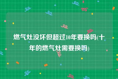 燃气灶没坏但超过10年要换吗(十年的燃气灶需要换吗)