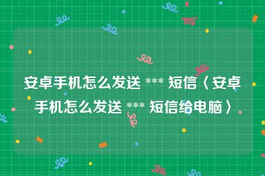 安卓手机怎么发送 *** 短信〈安卓手机怎么发送 *** 短信给电脑〉