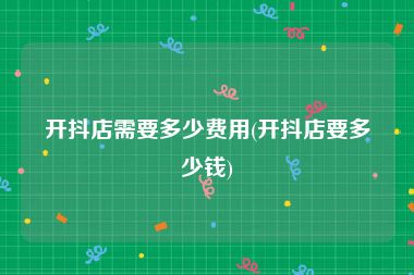 开抖店需要多少费用(开抖店要多少钱)