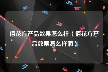 佰花方产品效果怎么样〈佰花方产品效果怎么样啊〉