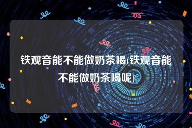 铁观音能不能做奶茶喝(铁观音能不能做奶茶喝呢)