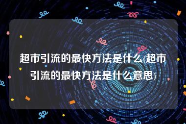 超市引流的最快方法是什么(超市引流的最快方法是什么意思)