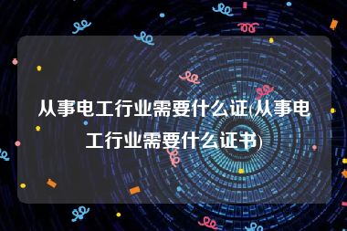 从事电工行业需要什么证(从事电工行业需要什么证书)