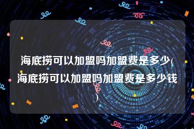 海底捞可以加盟吗加盟费是多少(海底捞可以加盟吗加盟费是多少钱)