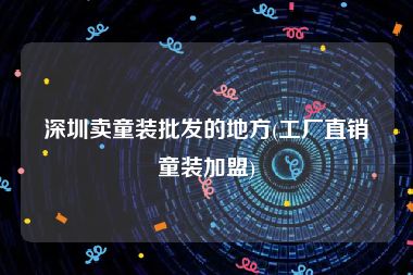 深圳卖童装批发的地方(工厂直销童装加盟)