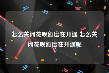 怎么关闭花呗额度在开通 怎么关闭花呗额度在开通呢