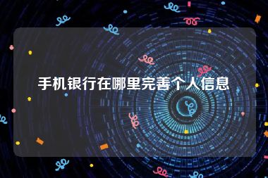 手机银行在哪里完善个人信息