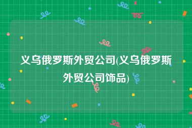 义乌俄罗斯外贸公司(义乌俄罗斯外贸公司饰品)