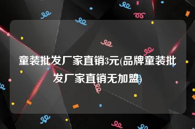 童装批发厂家直销3元(品牌童装批发厂家直销无加盟)