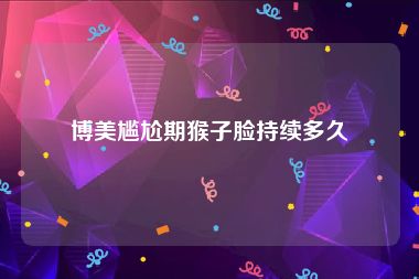 博美尴尬期猴子脸持续多久