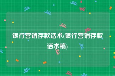 银行营销存款话术(银行营销存款话术稿)