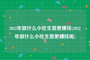 2022年做什么小吃生意更赚钱(2022年做什么小吃生意更赚钱呢)