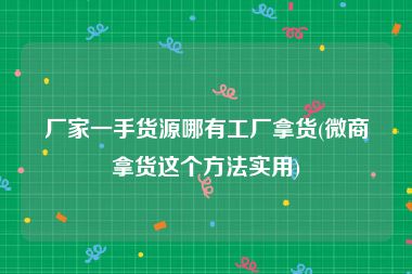 厂家一手货源哪有工厂拿货(微商拿货这个方法实用)