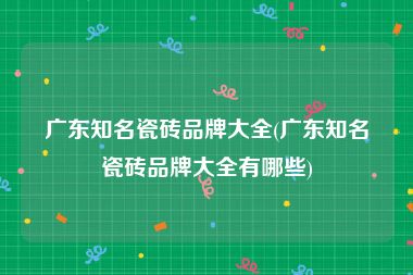 广东知名瓷砖品牌大全(广东知名瓷砖品牌大全有哪些)