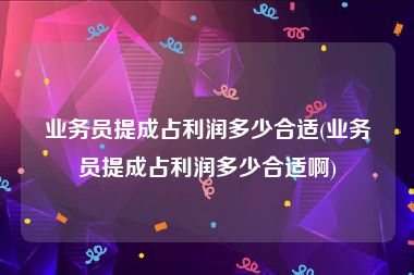 业务员提成占利润多少合适(业务员提成占利润多少合适啊)