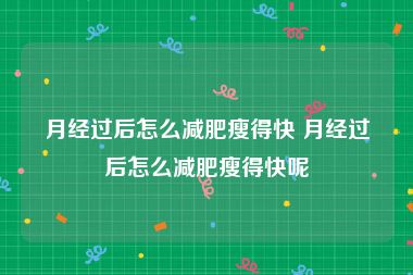 月经过后怎么减肥瘦得快 月经过后怎么减肥瘦得快呢