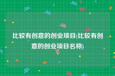 比较有创意的创业项目(比较有创意的创业项目名称)