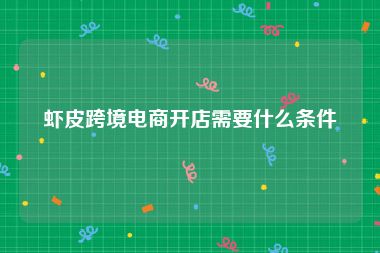 虾皮跨境电商开店需要什么条件