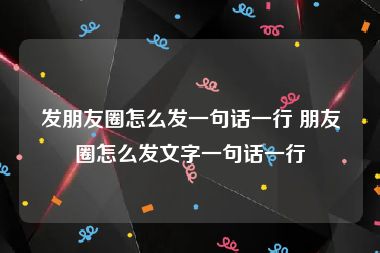 发朋友圈怎么发一句话一行 朋友圈怎么发文字一句话一行