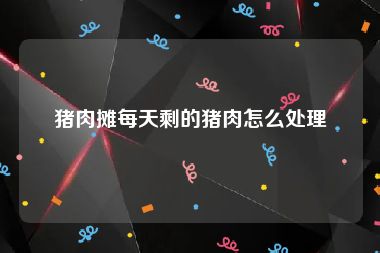 猪肉摊每天剩的猪肉怎么处理