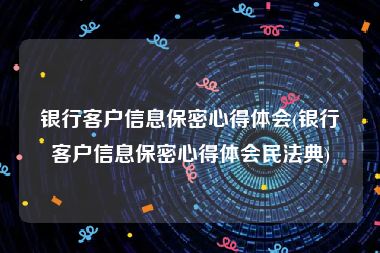 银行客户信息保密心得体会(银行客户信息保密心得体会民法典)