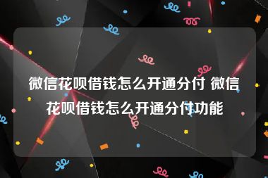 微信花呗借钱怎么开通分付 微信花呗借钱怎么开通分付功能